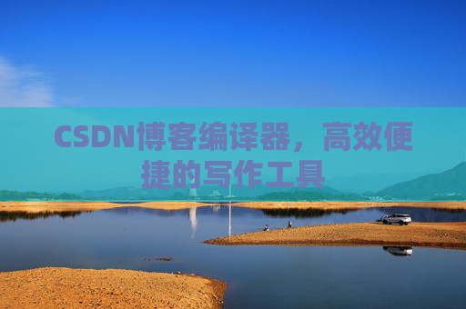 CSDN博客编译器,高效便捷的写作工具